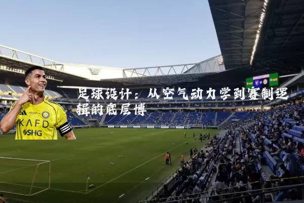 足球设计:从空气动力学到赛制逻辑的底层博弈