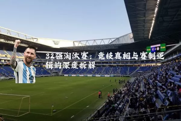32强淘汰赛：竞技真相与赛制逻辑的深度拆解